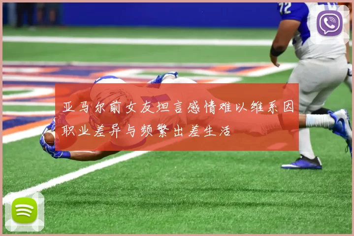 亚马尔前女友坦言感情难以维系因职业差异与频繁出差生活