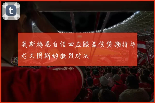 奥斯梅恩自信回应膝盖伤势期待与尤文图斯的激烈对决