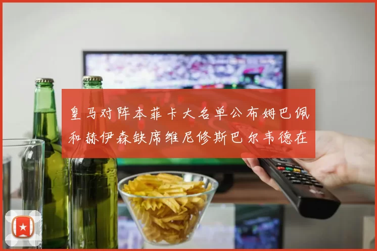 皇马对阵本菲卡大名单公布姆巴佩和赫伊森缺席维尼修斯巴尔韦德在列