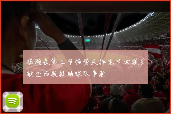 杨瀚森第三节强势反弹末节回暖贡献全面数据助球队争胜