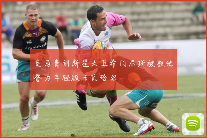 皇马青训新星大卫希门尼斯被教练誉为年轻版卡瓦哈尔