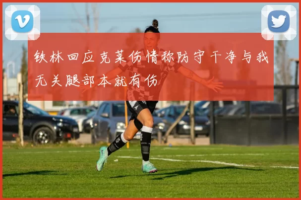 铁林回应克莱伤情称防守干净与我无关腿部本就有伤