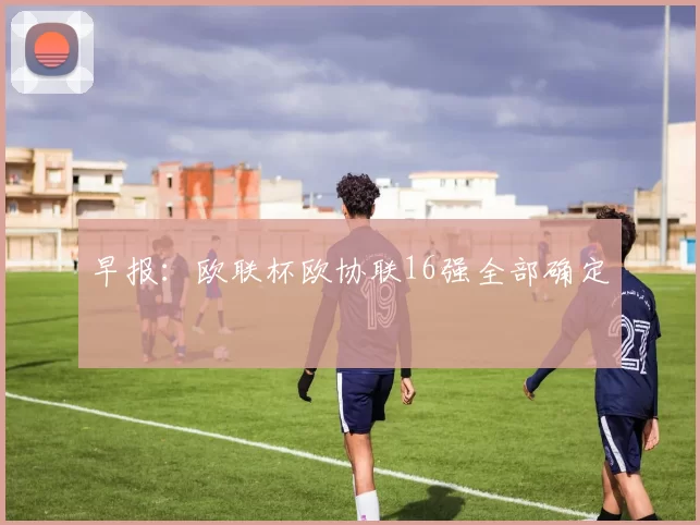 早报：欧联杯欧协联16强全部确定