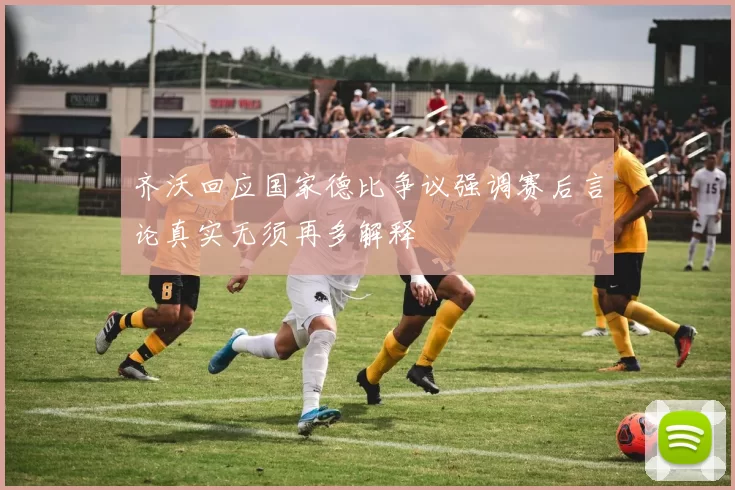 齐沃回应国家德比争议强调赛后言论真实无须再多解释
