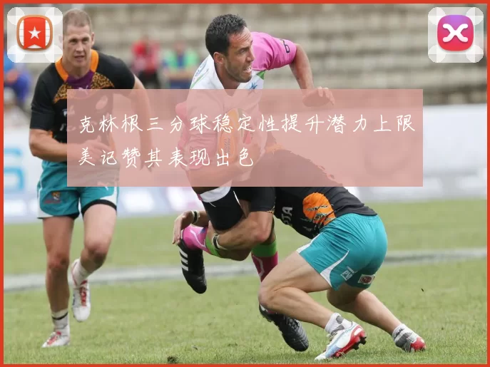 克林根三分球稳定性提升潜力上限美记赞其表现出色