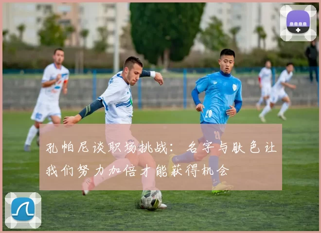 孔帕尼谈职场挑战：名字与肤色让我们努力加倍才能获得机会