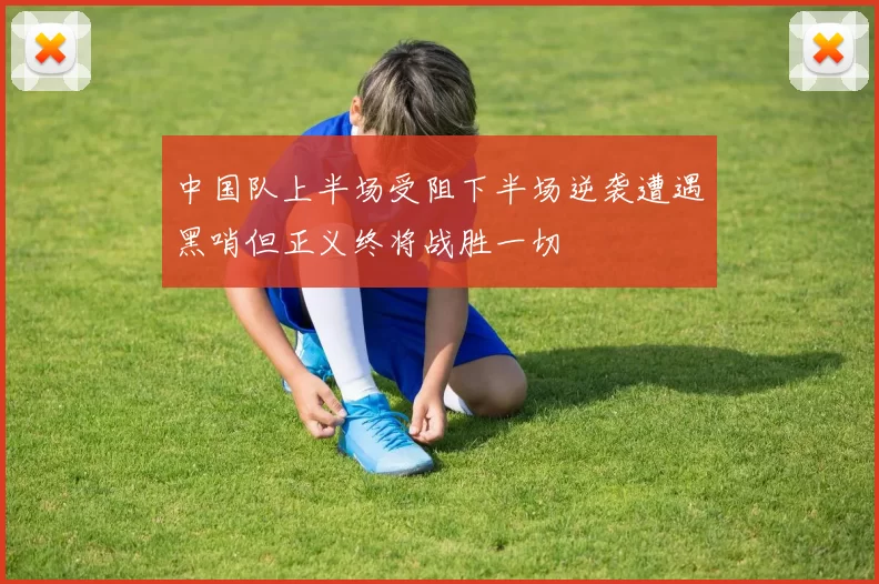 中国队上半场受阻下半场逆袭遭遇黑哨但正义终将战胜一切