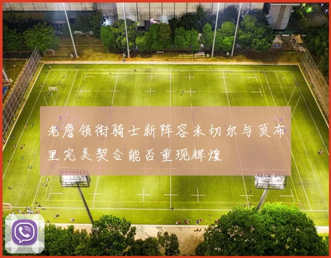 老詹领衔骑士新阵容米切尔与莫布里完美契合能否重现辉煌