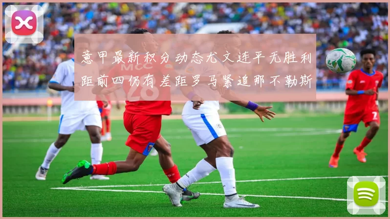 意甲最新积分动态尤文连平无胜利距前四仍有差距罗马紧追那不勒斯争夺欧冠资格