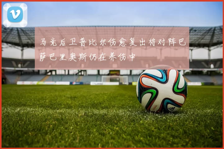 马竞后卫普比尔伤愈复出将对阵巴萨巴里奥斯仍在养伤中