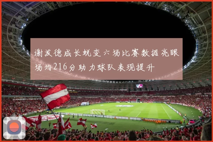 谢泼德成长蜕变六场比赛数据亮眼场均216分助力球队表现提升