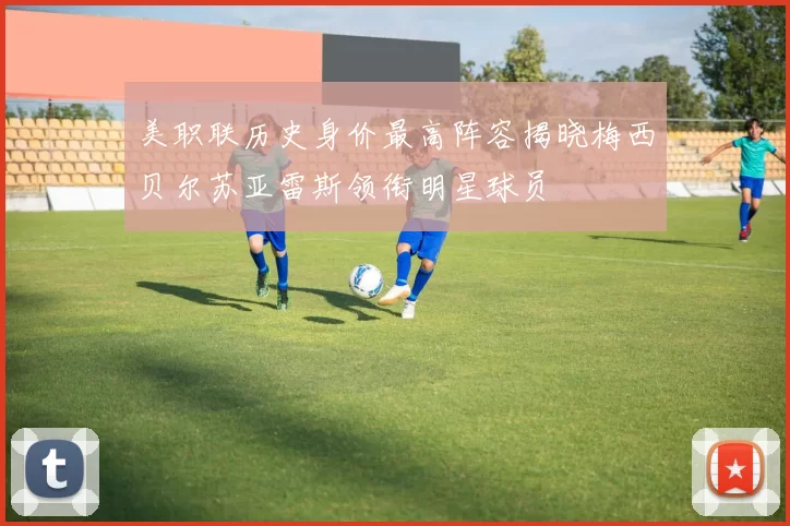 美职联历史身价最高阵容揭晓梅西贝尔苏亚雷斯领衔明星球员