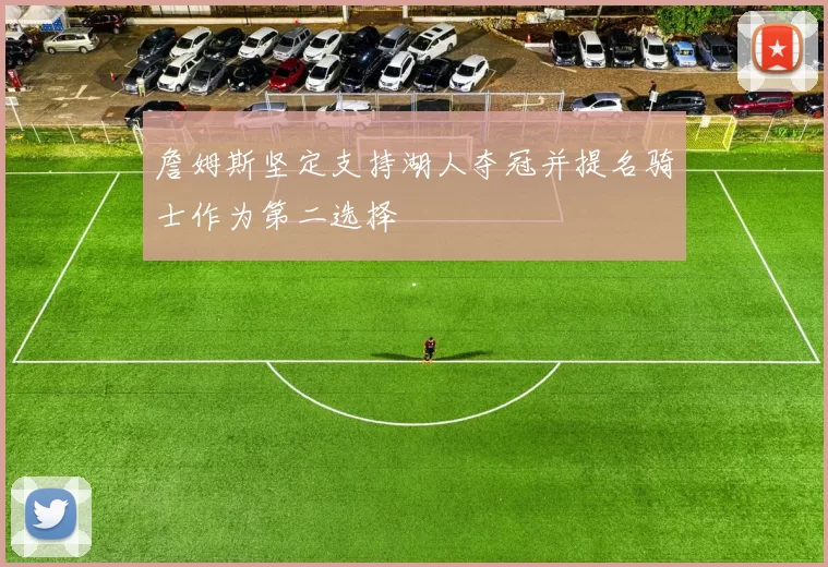 詹姆斯坚定支持湖人夺冠并提名骑士作为第二选择