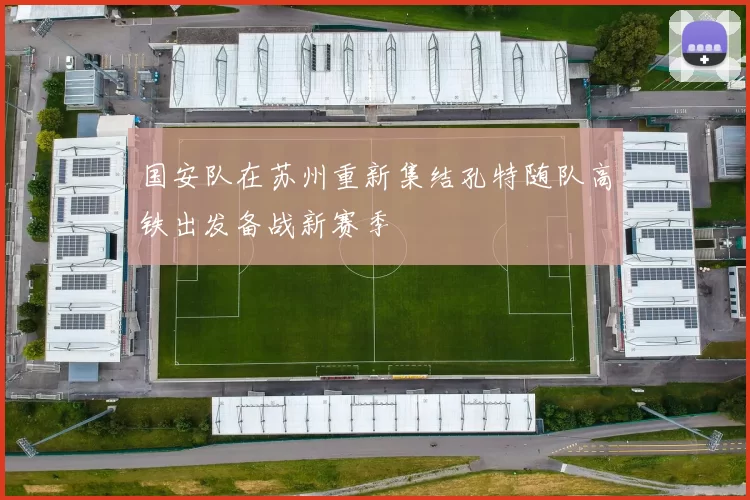 国安队在苏州重新集结孔特随队高铁出发备战新赛季