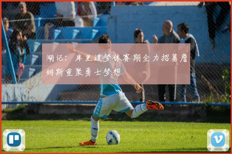 湖记：库里追梦休赛期全力招募詹姆斯重聚勇士梦想