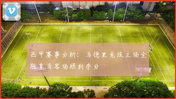 西甲赛事分析：马德里竞技主场全胜皇马客场顺利夺分