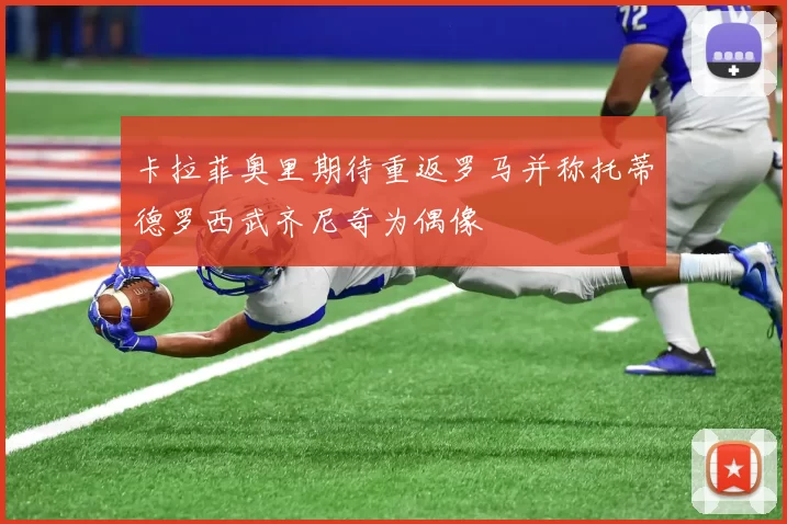 卡拉菲奥里期待重返罗马并称托蒂德罗西武齐尼奇为偶像