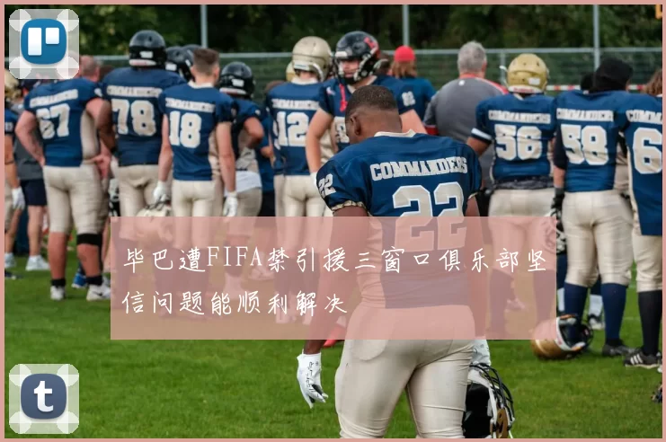 毕巴遭FIFA禁引援三窗口俱乐部坚信问题能顺利解决