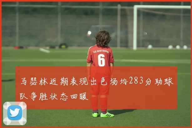 马瑟林近期表现出色场均283分助球队争胜状态回暖