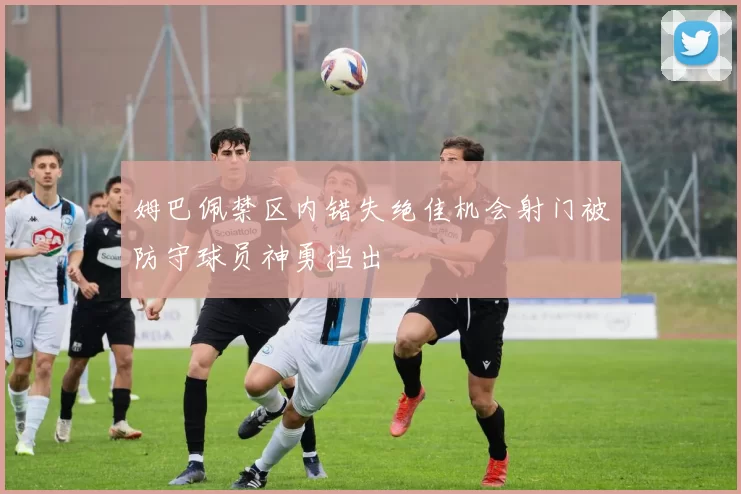 姆巴佩禁区内错失绝佳机会射门被防守球员神勇挡出